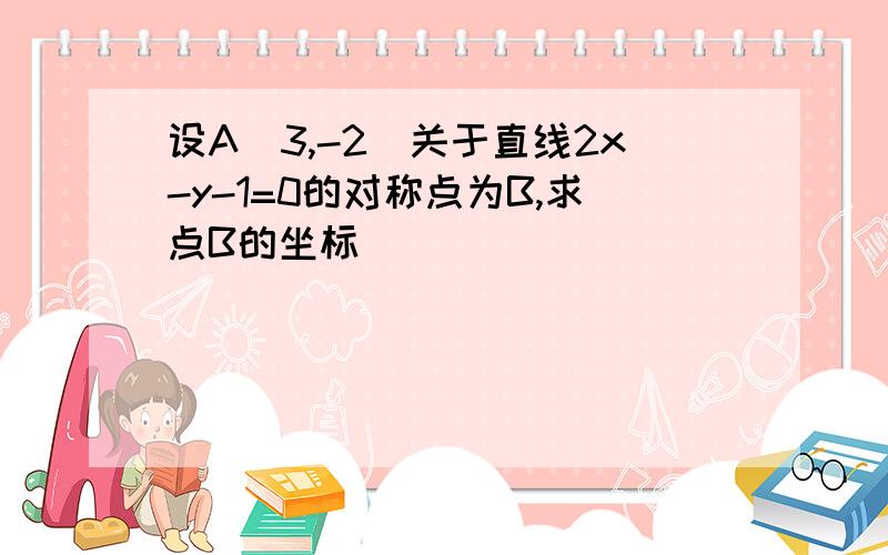 设A（3,-2）关于直线2x-y-1=0的对称点为B,求点B的坐标