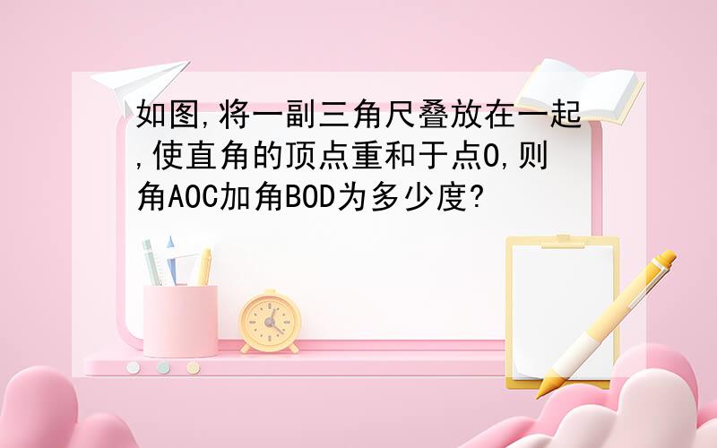 如图,将一副三角尺叠放在一起,使直角的顶点重和于点O,则角AOC加角BOD为多少度?