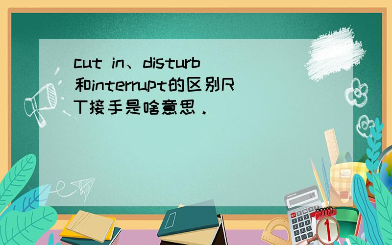 cut in、disturb和interrupt的区别RT接手是啥意思。