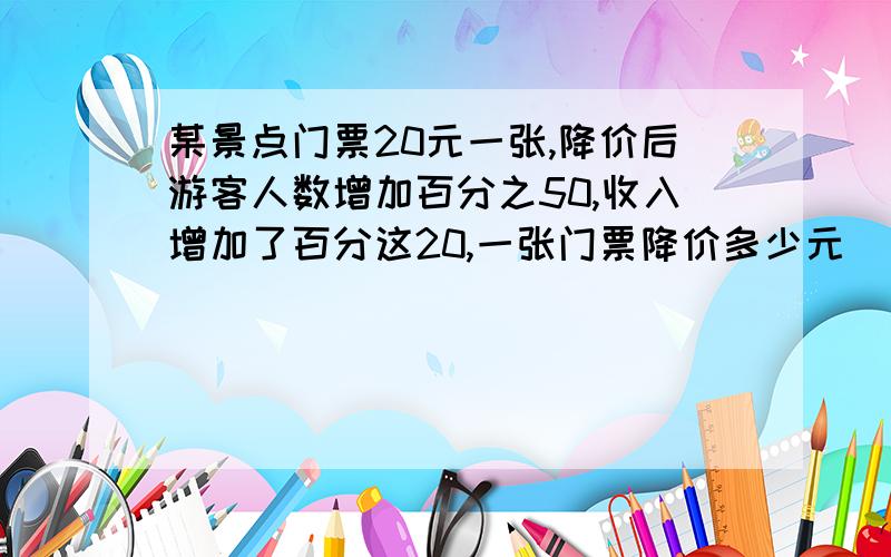 某景点门票20元一张,降价后游客人数增加百分之50,收入增加了百分这20,一张门票降价多少元