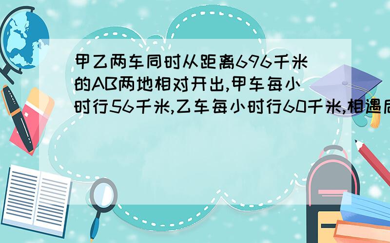 甲乙两车同时从距离696千米的AB两地相对开出,甲车每小时行56千米,乙车每小时行60千米,相遇后,乙车保持原速度继续行驶、再过几小时后,乙到达甲车出发的A处?