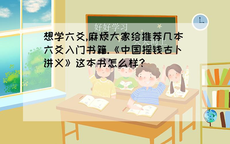 想学六爻,麻烦大家给推荐几本六爻入门书籍.《中国摇钱古卜讲义》这本书怎么样?