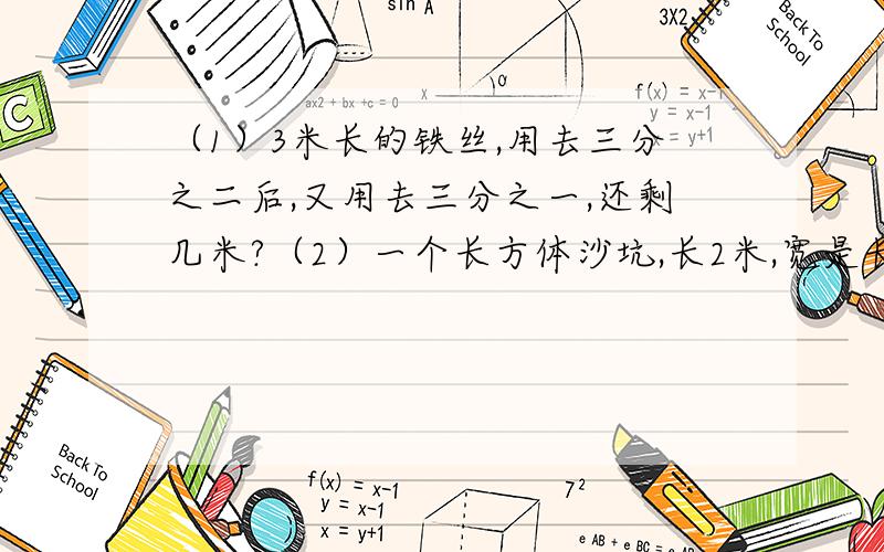 （1）3米长的铁丝,用去三分之二后,又用去三分之一,还剩几米?（2）一个长方体沙坑,长2米,宽是长的六分之五,高是1.5米,这个沙坑占地多少?（3）甲乙两数的和是312,甲的二分之一比乙多18,甲是