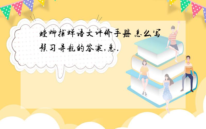 螳螂捕蝉语文评价手册 怎么写预习导航的答案,急.