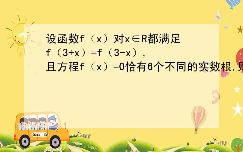 设函数f（x）对x∈R都满足f（3+x）=f（3-x）,且方程f（x）=0恰有6个不同的实数根,则这六个实根的和为?