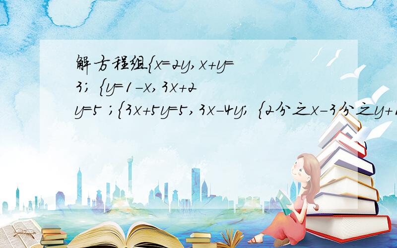 解方程组{x=2y,x+y=3; {y=1-x,3x+2y=5 ;{3x+5y=5,3x-4y; {2分之x-3分之y+1,3x+2y=0要有准确过程.