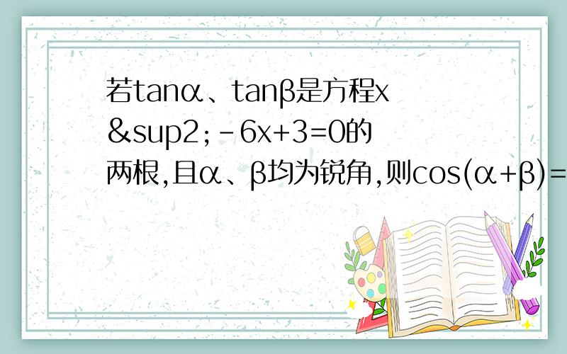 若tanα、tanβ是方程x²-6x+3=0的两根,且α、β均为锐角,则cos(α+β)=?如题,请仔细说明 谢谢!