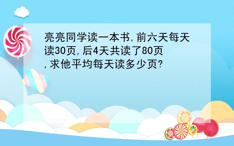 亮亮同学读一本书,前六天每天读30页,后4天共读了80页,求他平均每天读多少页?