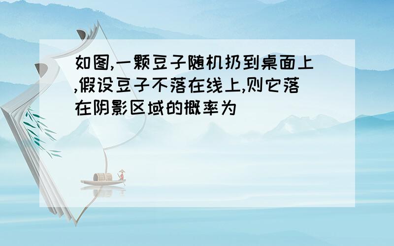 如图,一颗豆子随机扔到桌面上,假设豆子不落在线上,则它落在阴影区域的概率为