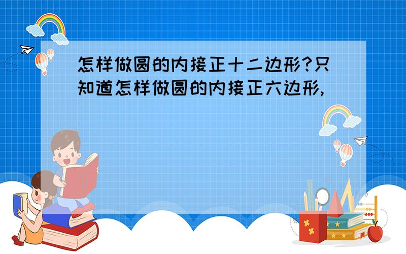 怎样做圆的内接正十二边形?只知道怎样做圆的内接正六边形,