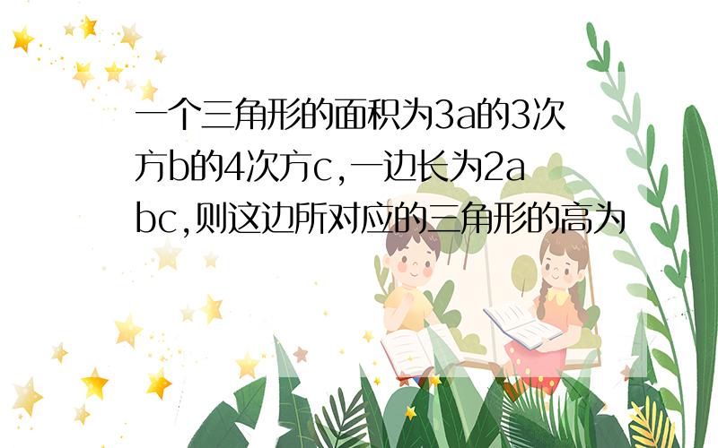 一个三角形的面积为3a的3次方b的4次方c,一边长为2abc,则这边所对应的三角形的高为