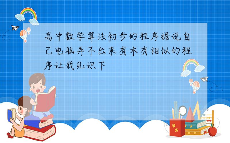 高中数学算法初步的程序据说自己电脑弄不出来有木有相似的程序让我见识下