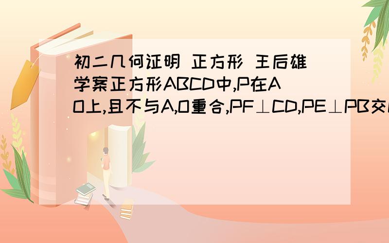 初二几何证明 正方形 王后雄学案正方形ABCD中,P在AO上,且不与A,O重合,PF⊥CD,PE⊥PB交CD于E.求证DF=EFPC,PA,CE之间的关系,并证明o为AC中点. 有图! 第二个