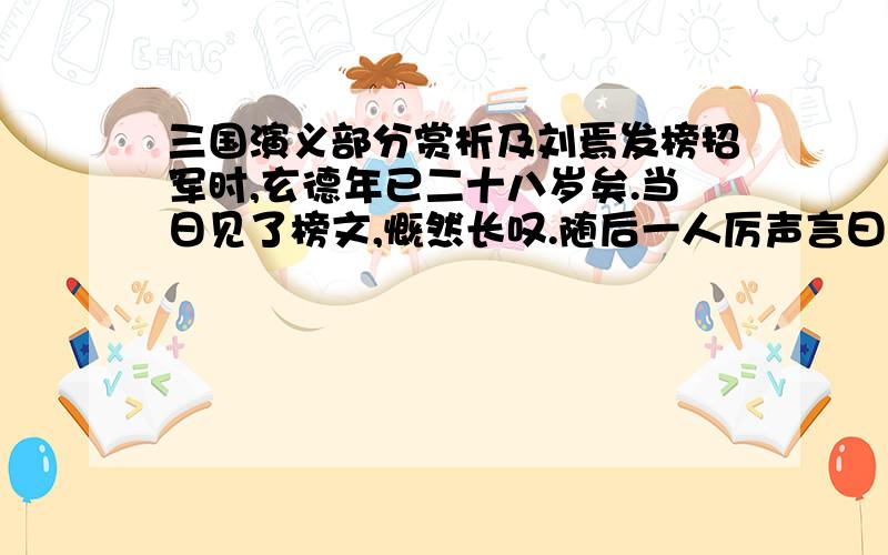 三国演义部分赏析及刘焉发榜招军时,玄德年已二十八岁矣.当日见了榜文,慨然长叹.随后一人厉声言曰：“大丈夫不与国家出力,何故长叹?”玄德回视其人,身长八尺,豹头环眼,燕颔虎须,声若巨