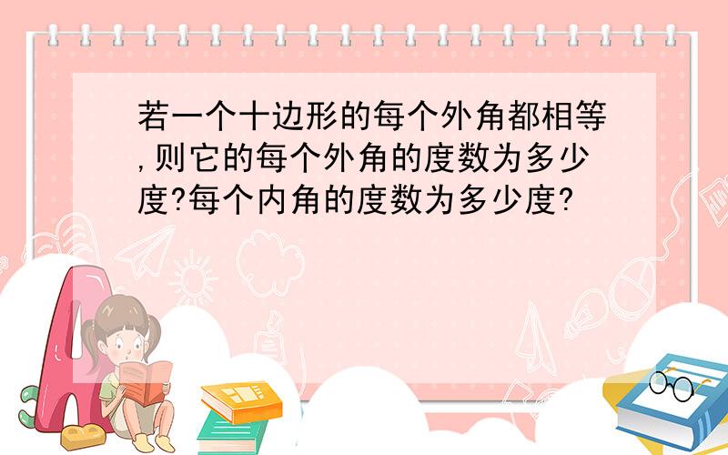 若一个十边形的每个外角都相等,则它的每个外角的度数为多少度?每个内角的度数为多少度?