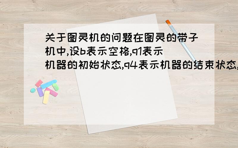 关于图灵机的问题在图灵的带子机中,设b表示空格,q1表示机器的初始状态,q4表示机器的结束状态,如果带子上的输入信息是11100101,读入头对准最右边第一个为1的空格,状态为初始状态q1,写出执