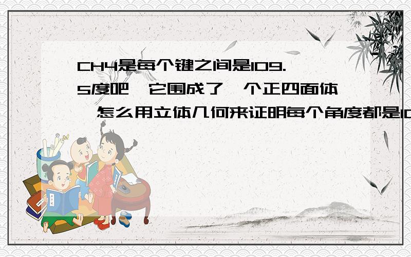 CH4是每个键之间是109.5度吧,它围成了一个正四面体,怎么用立体几何来证明每个角度都是109.5度?