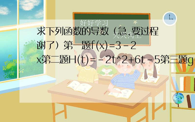 求下列函数的导数（急,要过程谢了）第一题f(x)=3-2x第二题H(t)=-2t^2+6t-5第三题g(x)=3x^2-(1/4x)第四...求下列函数的导数（急,要过程谢了）第一题f(x)=3-2x第二题H(t)=-2t^2+6t-5第三题g(x)=3x^2-(1/4x)第四题