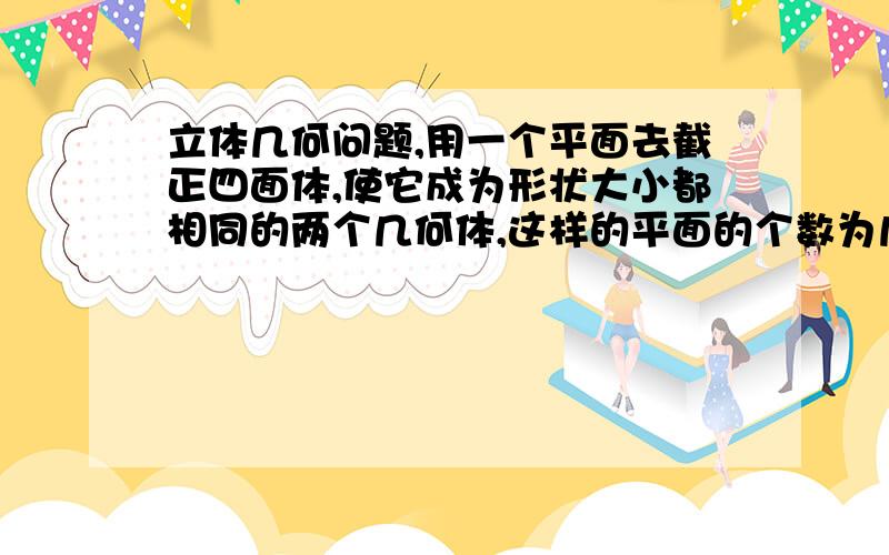 立体几何问题,用一个平面去截正四面体,使它成为形状大小都相同的两个几何体,这样的平面的个数为几个