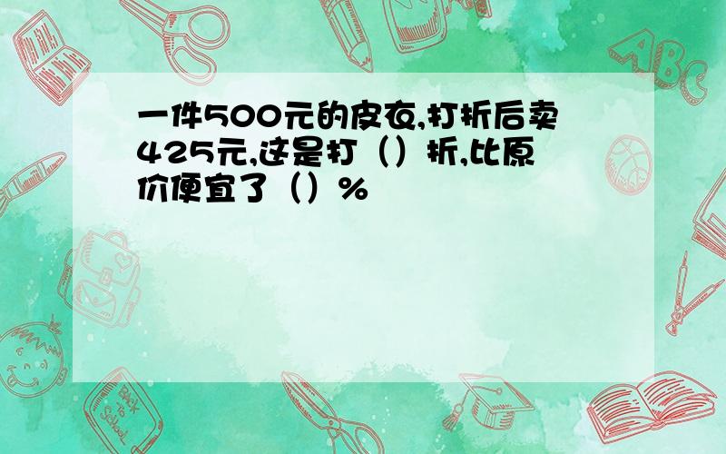 一件500元的皮衣,打折后卖425元,这是打（）折,比原价便宜了（）%