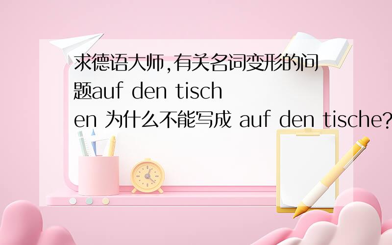 求德语大师,有关名词变形的问题auf den tischen 为什么不能写成 auf den tische?还有auf den tischen liegen bucher 这里的bucher为什么没有变形,就直接用了buch的复数形式?最后一个问题是oben hangen lampen为什