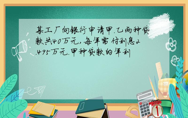 某工厂向银行申请甲.乙两种贷款共40万元,每年需付利息2.495万元.甲种贷款的年利