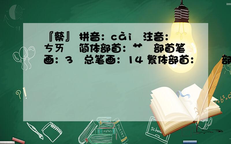 『蔡』 拼音：cài　注音：ㄘㄞˋ 简体部首：艹　部首笔画：3　总笔画：14 繁体部首：艸　部首笔画：6　总姓名以康熙字典的笔画来计算不是简体,也不是繁体,特此说明