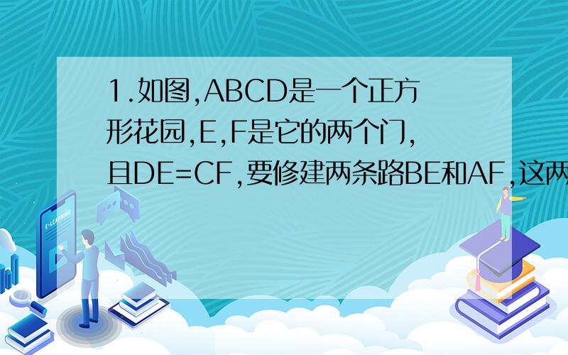 1.如图,ABCD是一个正方形花园,E,F是它的两个门,且DE=CF,要修建两条路BE和AF,这两条路等长吗?它们有什么位置关系.2.四边形ABCD是正方形,点F是边BC的中点,∠AEF=90°,且EF交正方形外交的平分线CF于点