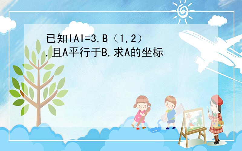 已知IAI=3,B（1,2）,且A平行于B,求A的坐标