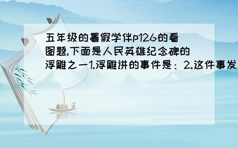 五年级的暑假学伴p126的看图题,下面是人民英雄纪念碑的浮雕之一1.浮雕讲的事件是：2.这件事发生的时间：,地点：3.图中握手的两人分别是 和