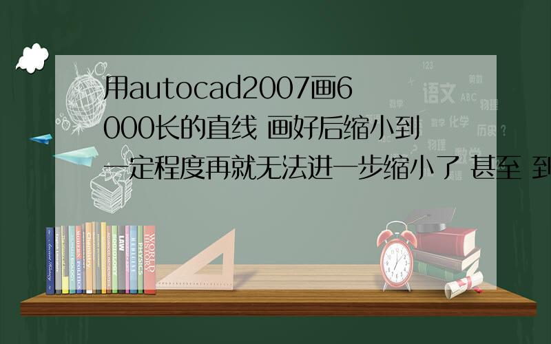 用autocad2007画6000长的直线 画好后缩小到一定程度再就无法进一步缩小了 甚至 到一个点