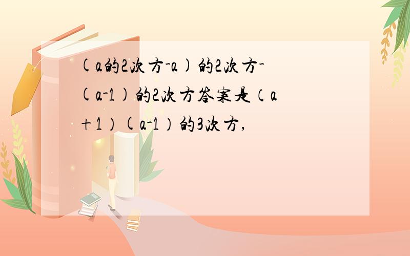 (a的2次方-a)的2次方-(a-1)的2次方答案是（a+1）(a-1）的3次方,