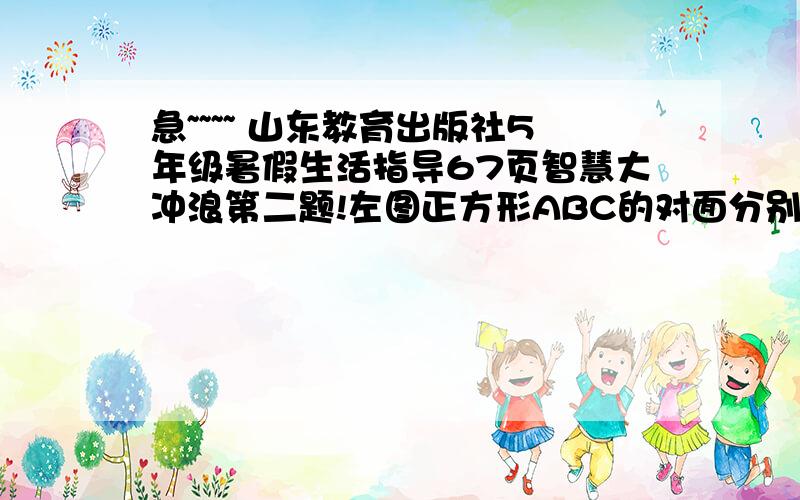 急~~~~ 山东教育出版社5年级暑假生活指导67页智慧大冲浪第二题!左图正方形ABC的对面分别是DEF如果将这个正方体从第1格依次反到底11格【按图中所示】.请问这时向上的面是什么字母?请大家