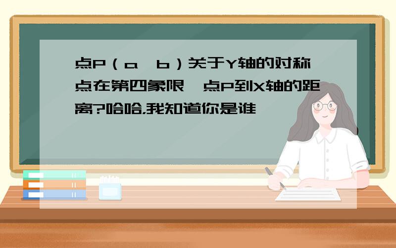 点P（a,b）关于Y轴的对称点在第四象限,点P到X轴的距离?哈哈，我知道你是谁