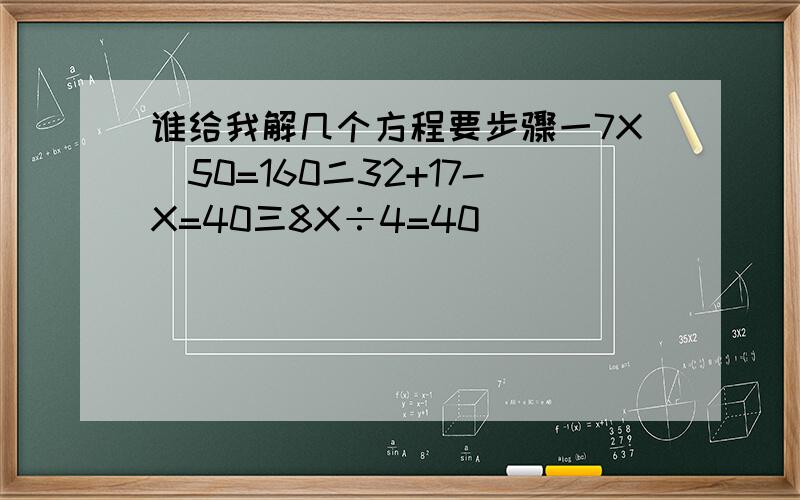 谁给我解几个方程要步骤一7X_50=160二32+17-X=40三8X÷4=40