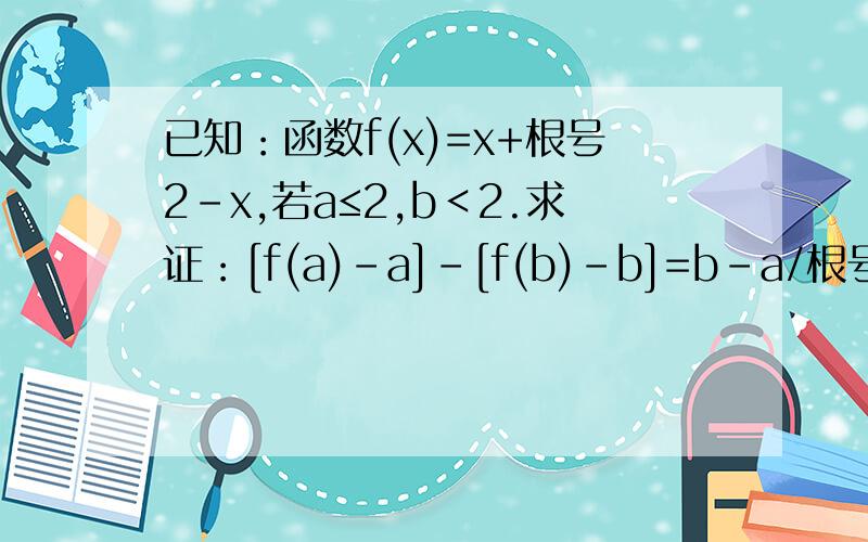 已知：函数f(x)=x+根号2-x,若a≤2,b＜2.求证：[f(a)-a]-[f(b)-b]=b-a/根号2-a+根号2-b.