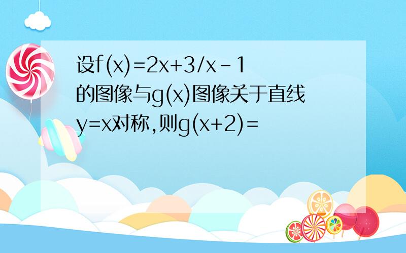 设f(x)=2x+3/x-1的图像与g(x)图像关于直线y=x对称,则g(x+2)=