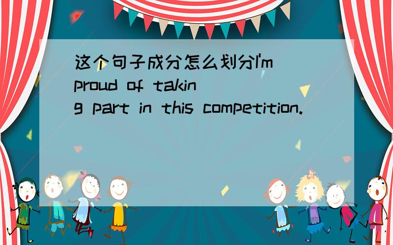 这个句子成分怎么划分I'm proud of taking part in this competition.