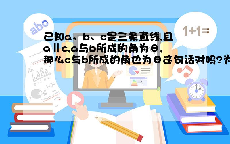 已知a、b、c是三条直线,且a‖c,a与b所成的角为θ,那么c与b所成的角也为θ这句话对吗?为什么