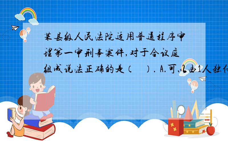 某县级人民法院适用普通程序审理第一审刑事案件,对于合议庭组成说法正确的是（   ）. A．可以由1人独任人独任审判 B．可以由3至5人组成合议庭对案件进行审理C．可以由3人组成合议庭对