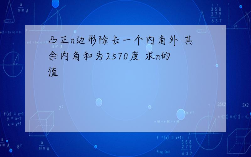 凸正n边形除去一个内角外 其余内角和为2570度 求n的值