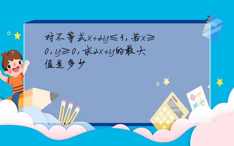 对不等式x+2y≤3,若x≥0,y≥0,求2x+y的最大值是多少