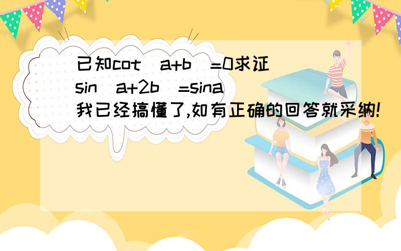 已知cot(a+b)=0求证sin(a+2b)=sina我已经搞懂了,如有正确的回答就采纳!