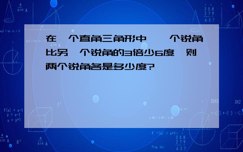 在一个直角三角形中,一个锐角比另一个锐角的3倍少6度,则两个锐角各是多少度?