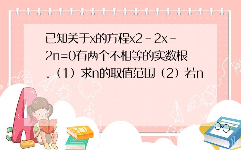 已知关于x的方程x2-2x-2n=0有两个不相等的实数根.（1）求n的取值范围（2）若n