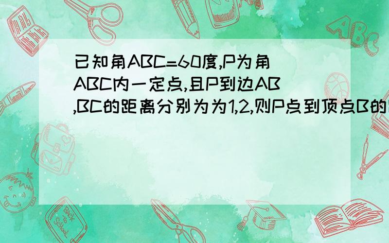 已知角ABC=60度,P为角ABC内一定点,且P到边AB,BC的距离分别为为1,2,则P点到顶点B的距离为____