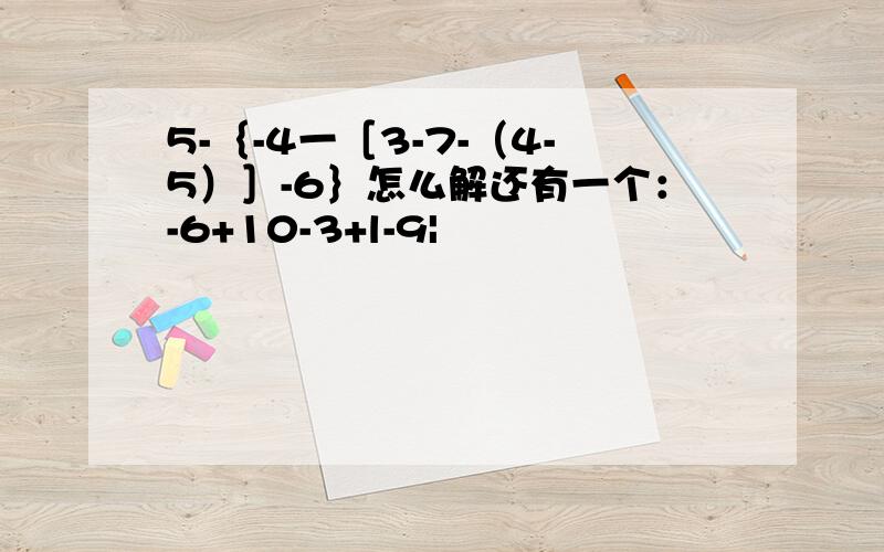 5-｛-4一［3-7-（4-5）］-6｝怎么解还有一个：-6+10-3+l-9|