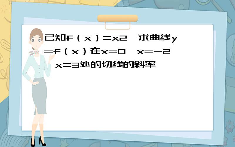 已知f（x）=x2,求曲线y=f（x）在x=0,x=-2,x=3处的切线的斜率