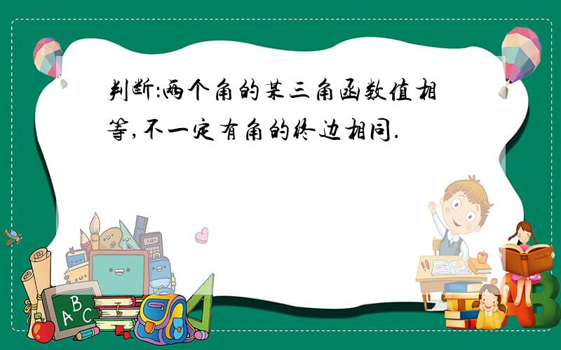 判断：两个角的某三角函数值相等,不一定有角的终边相同.