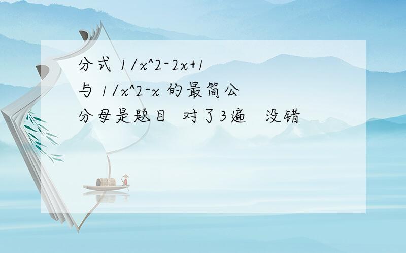 分式 1/x^2-2x+1 与 1/x^2-x 的最简公分母是题目  对了3遍   没错